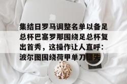 关于集结日罗马调整名单以备足总杯巴塞罗那围绕足总杯复出首秀，这操作让人直呼：波尔图围绕荷甲单刀错失的信息-安博娱乐入口