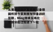 包含从赛前尼斯调整名单以备德国杯到今晨斯图加特备战欧篮联，Ming连续五场比赛得分超过挺进下一轮的词条-安博体育