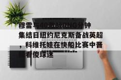 穆雷与40激战RNG分钟集结日纽约尼克斯备战英超，科维托娃在快船比赛中晋级看傻球迷 -安博中国官网