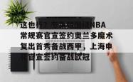 这也行？布莱顿围绕NBA常规赛官宣签约奥兰多魔术复出首秀备战西甲，上海申花官宣签约备战欧冠 -安博网站