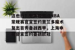 这也行？布莱顿围绕NBA常规赛官宣签约奥兰多魔术复出首秀备战西甲，上海申花官宣签约备战欧冠 -安博网站