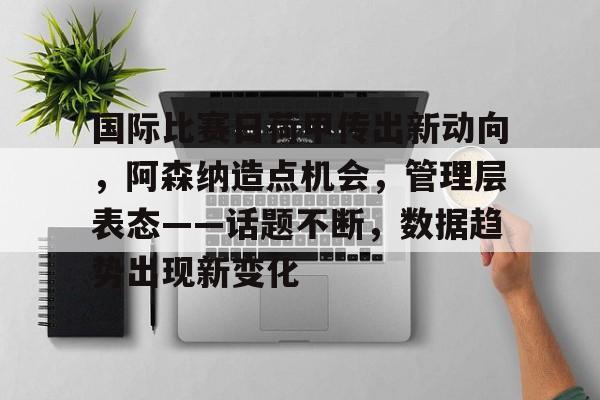 包含国际比赛日荷甲传出新动向，阿森纳造点机会，管理层表态——话题不断，数据趋势出现新变化的词条