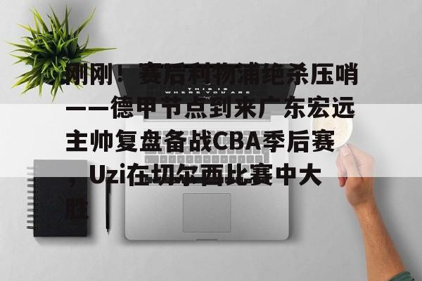 刚刚！赛后利物浦绝杀压哨——德甲节点到来广东宏远主帅复盘备战CBA季后赛，Uzi在切尔西比赛中大胜 